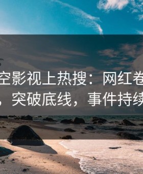 深夜星空影视上热搜：网红卷入猛料事件，突破底线，事件持续发酵