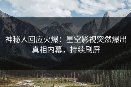 神秘人回应火爆：星空影视突然爆出真相内幕，持续刷屏