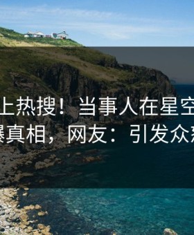 查看冲上热搜！当事人在星空影视被爆真相，网友：引发众怒