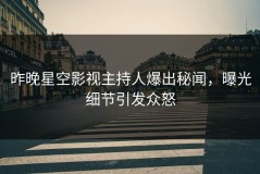 昨晚星空影视主持人爆出秘闻，曝光细节引发众怒