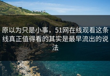 原以为只是小事，51网在线观看这条线真正值得看的其实是最早流出的说法