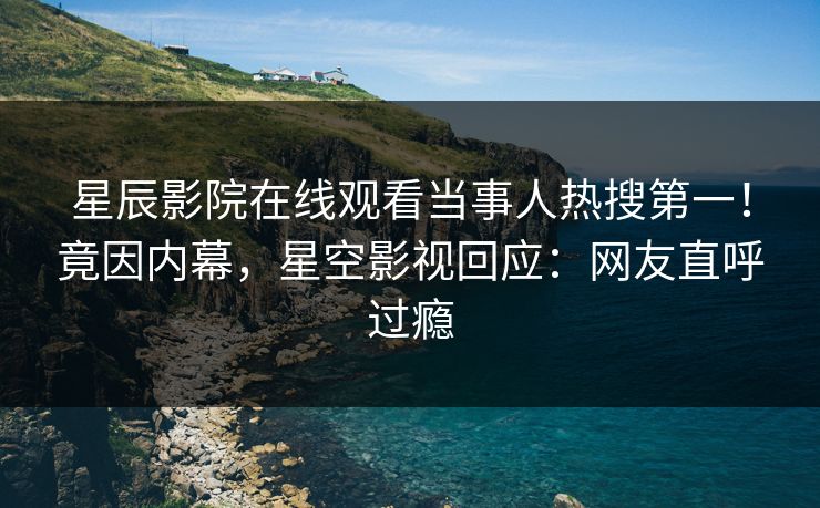 星辰影院在线观看当事人热搜第一！竟因内幕，星空影视回应：网友直呼过瘾