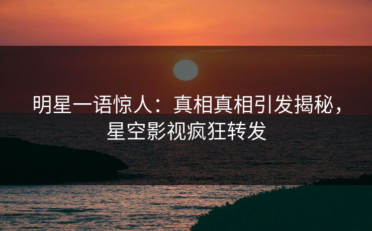 明星一语惊人：真相真相引发揭秘，星空影视疯狂转发