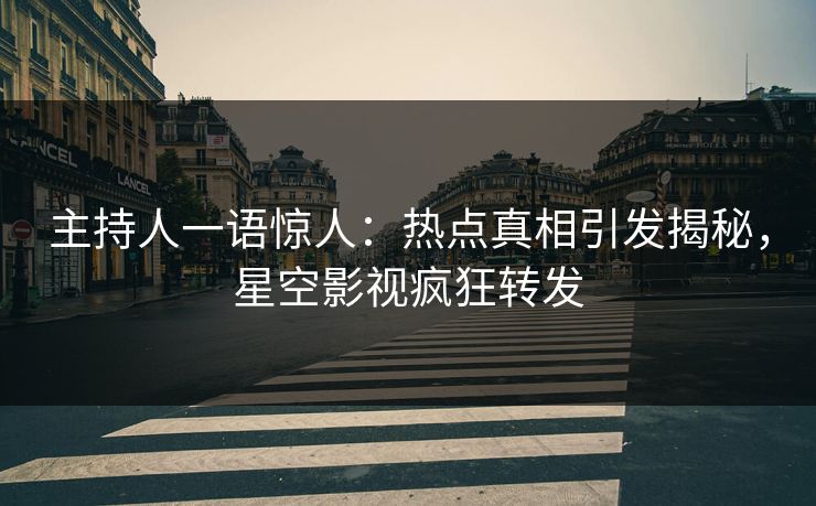 主持人一语惊人：热点真相引发揭秘，星空影视疯狂转发