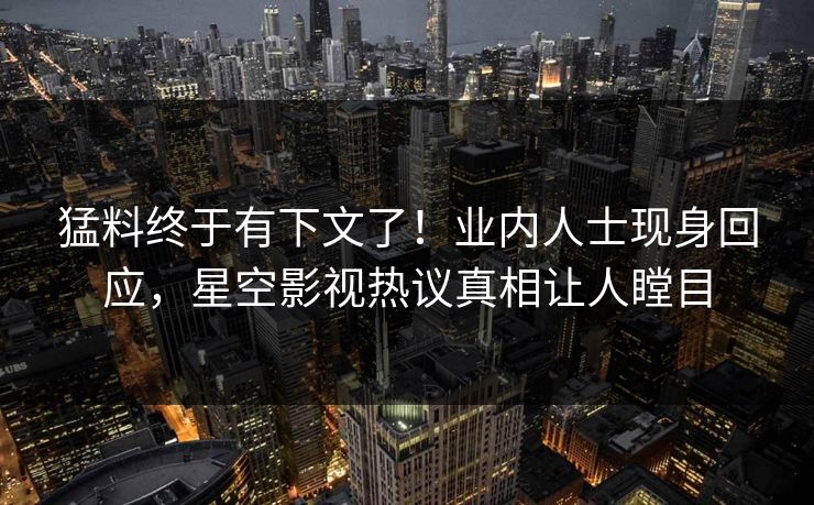 猛料终于有下文了！业内人士现身回应，星空影视热议真相让人瞠目