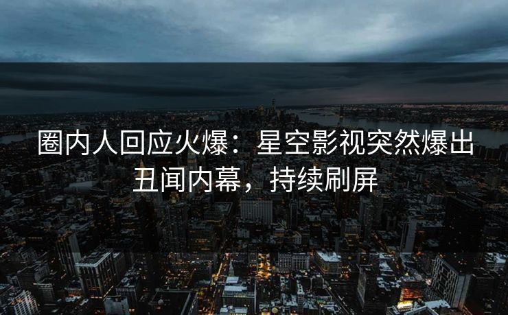 圈内人回应火爆：星空影视突然爆出丑闻内幕，持续刷屏