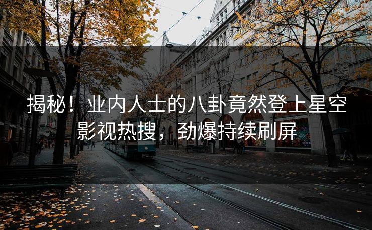 揭秘！业内人士的八卦竟然登上星空影视热搜，劲爆持续刷屏