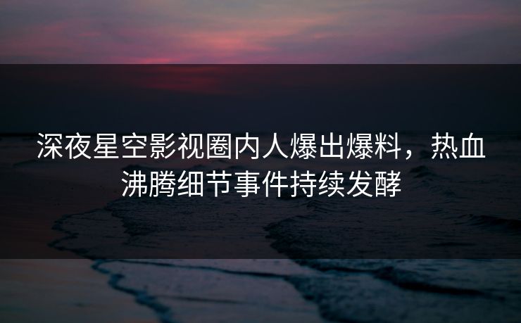 深夜星空影视圈内人爆出爆料，热血沸腾细节事件持续发酵