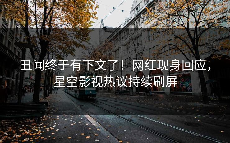 丑闻终于有下文了！网红现身回应，星空影视热议持续刷屏
