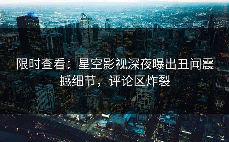 限时查看：星空影视深夜曝出丑闻震撼细节，评论区炸裂