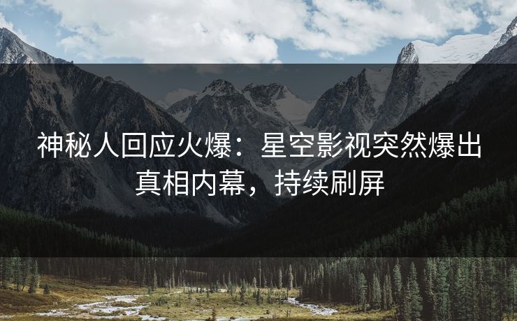 神秘人回应火爆：星空影视突然爆出真相内幕，持续刷屏