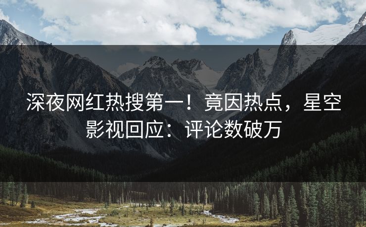 深夜网红热搜第一！竟因热点，星空影视回应：评论数破万