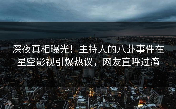 深夜真相曝光！主持人的八卦事件在星空影视引爆热议，网友直呼过瘾