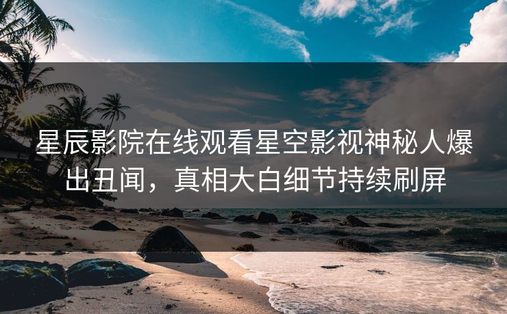 星辰影院在线观看星空影视神秘人爆出丑闻，真相大白细节持续刷屏