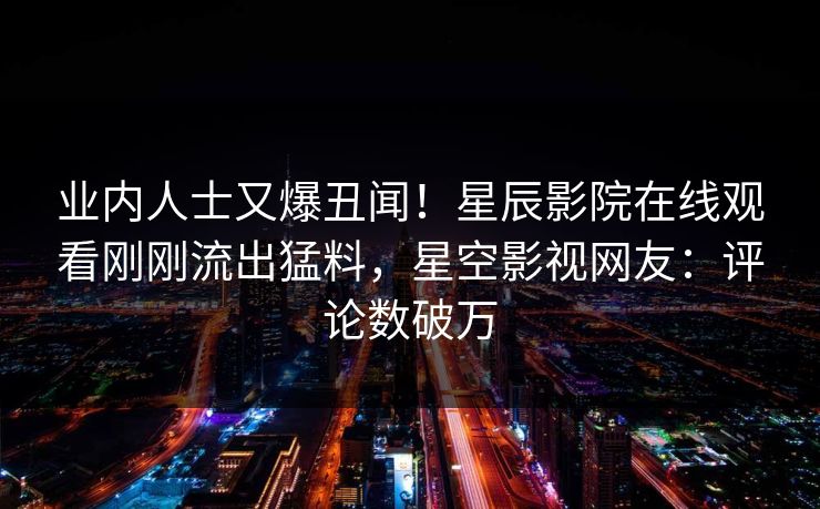 业内人士又爆丑闻！星辰影院在线观看刚刚流出猛料，星空影视网友：评论数破万