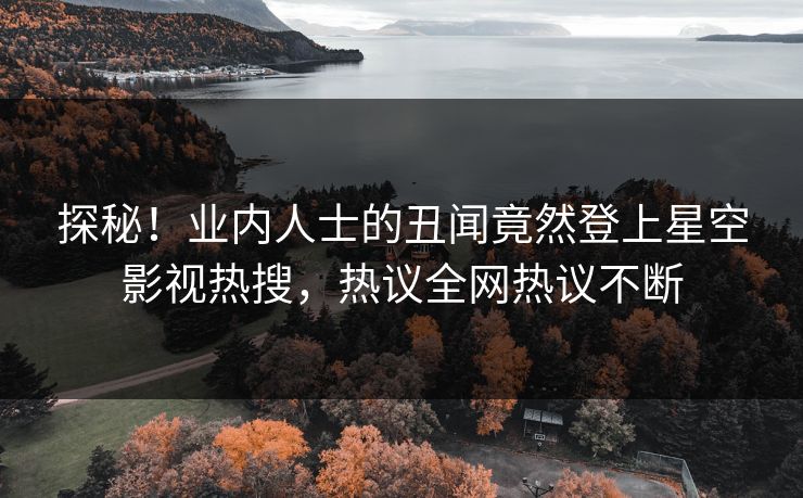 探秘！业内人士的丑闻竟然登上星空影视热搜，热议全网热议不断