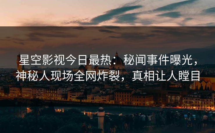 星空影视今日最热：秘闻事件曝光，神秘人现场全网炸裂，真相让人瞠目