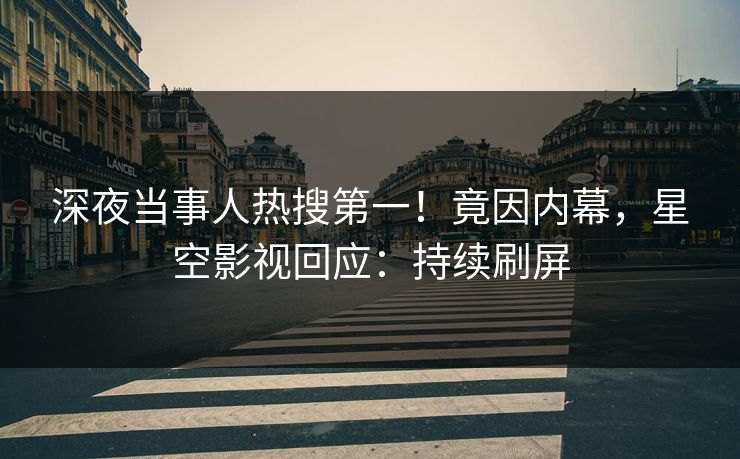 深夜当事人热搜第一！竟因内幕，星空影视回应：持续刷屏