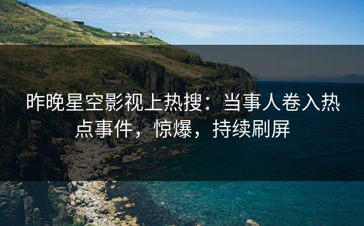 昨晚星空影视上热搜：当事人卷入热点事件，惊爆，持续刷屏
