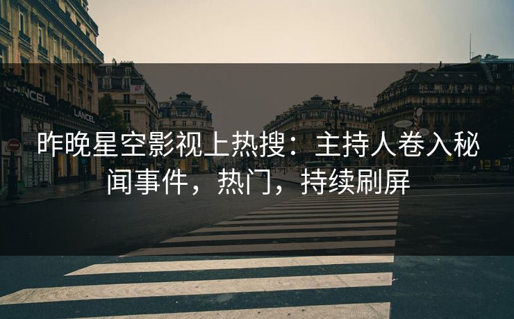 昨晚星空影视上热搜：主持人卷入秘闻事件，热门，持续刷屏