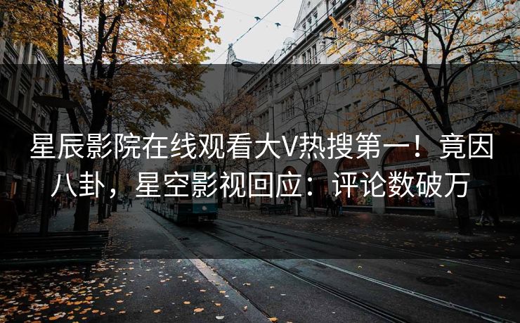 星辰影院在线观看大V热搜第一！竟因八卦，星空影视回应：评论数破万