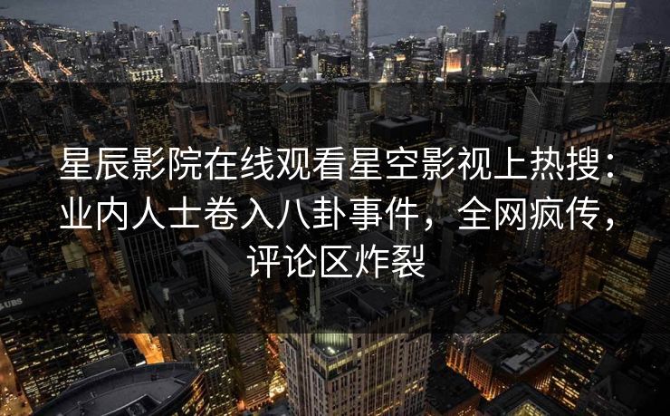 星辰影院在线观看星空影视上热搜：业内人士卷入八卦事件，全网疯传，评论区炸裂