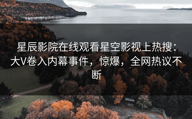 星辰影院在线观看星空影视上热搜：大V卷入内幕事件，惊爆，全网热议不断