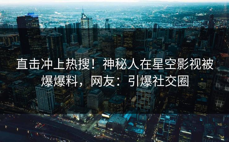 直击冲上热搜！神秘人在星空影视被爆爆料，网友：引爆社交圈