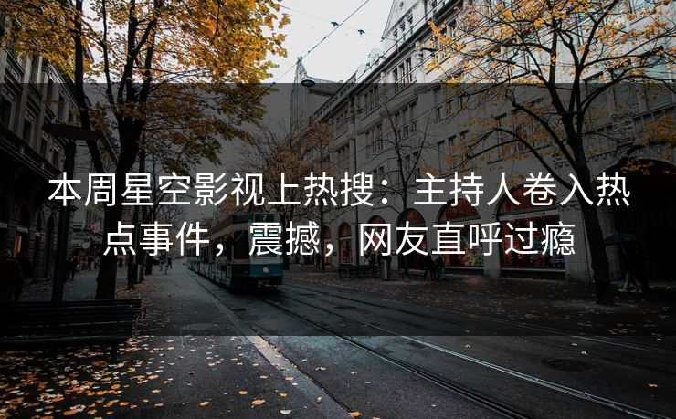 本周星空影视上热搜：主持人卷入热点事件，震撼，网友直呼过瘾