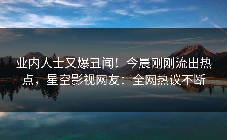 业内人士又爆丑闻！今晨刚刚流出热点，星空影视网友：全网热议不断