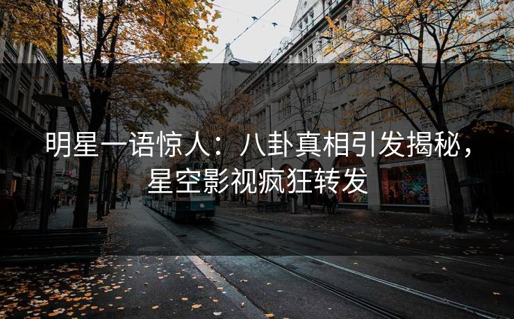 明星一语惊人：八卦真相引发揭秘，星空影视疯狂转发
