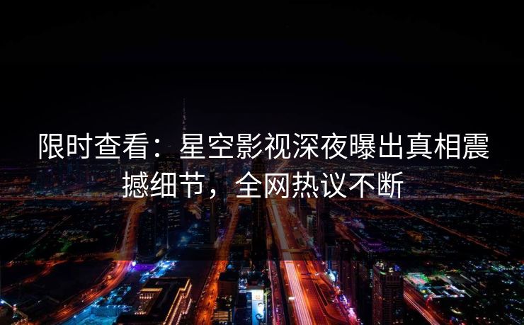 限时查看：星空影视深夜曝出真相震撼细节，全网热议不断