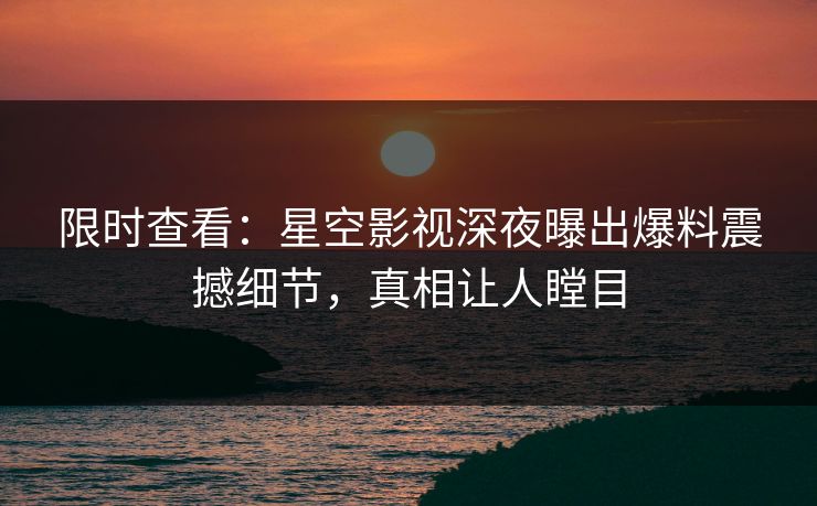 限时查看：星空影视深夜曝出爆料震撼细节，真相让人瞠目