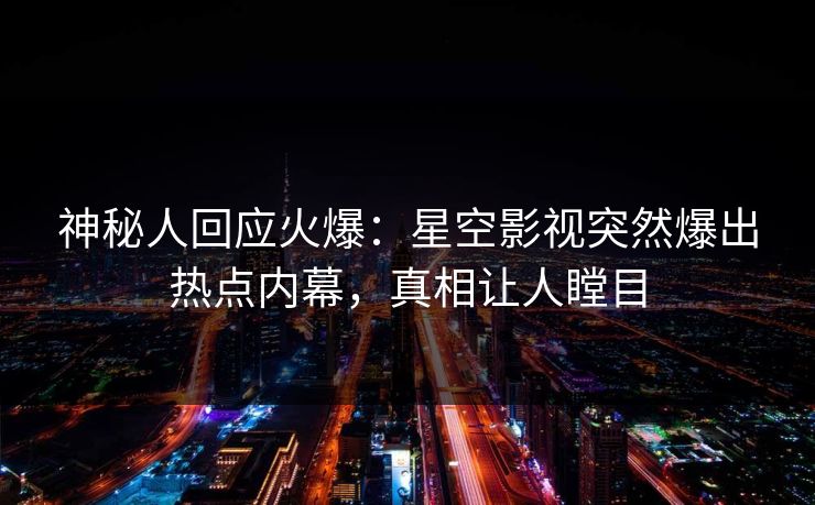 神秘人回应火爆：星空影视突然爆出热点内幕，真相让人瞠目