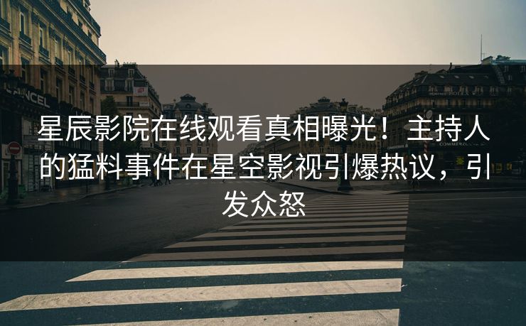 星辰影院在线观看真相曝光！主持人的猛料事件在星空影视引爆热议，引发众怒