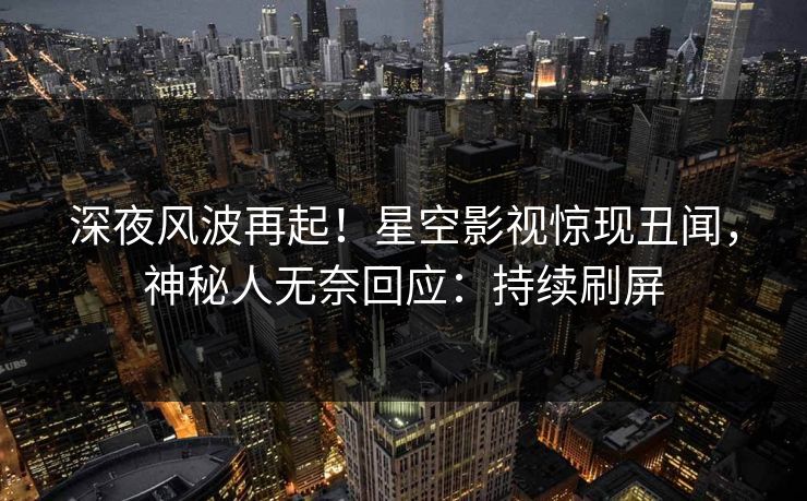 深夜风波再起！星空影视惊现丑闻，神秘人无奈回应：持续刷屏
