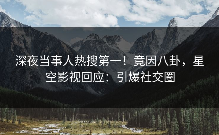 深夜当事人热搜第一！竟因八卦，星空影视回应：引爆社交圈