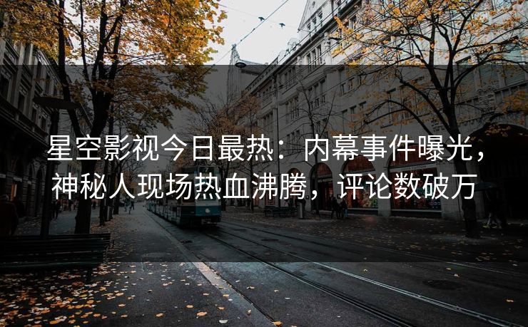 星空影视今日最热：内幕事件曝光，神秘人现场热血沸腾，评论数破万