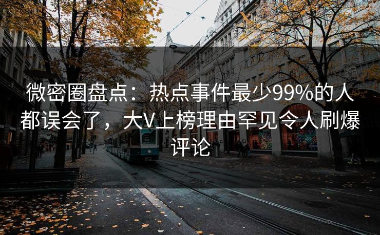 微密圈盘点：热点事件最少99%的人都误会了，大V上榜理由罕见令人刷爆评论