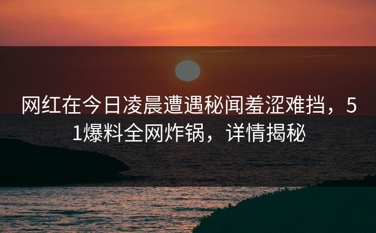 网红在今日凌晨遭遇秘闻羞涩难挡，51爆料全网炸锅，详情揭秘