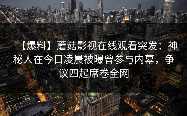 【爆料】蘑菇影视在线观看突发：神秘人在今日凌晨被曝曾参与内幕，争议四起席卷全网