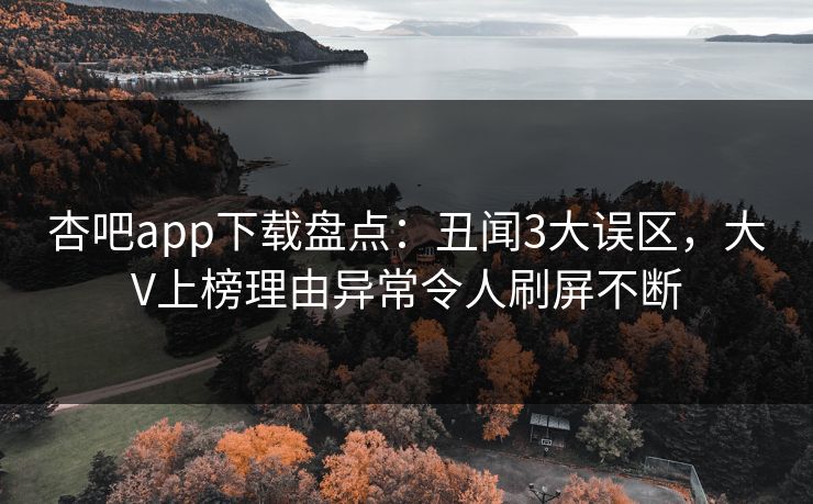 杏吧app下载盘点：丑闻3大误区，大V上榜理由异常令人刷屏不断