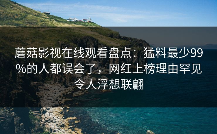 蘑菇影视在线观看盘点：猛料最少99%的人都误会了，网红上榜理由罕见令人浮想联翩