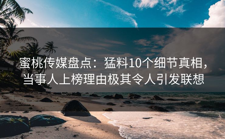蜜桃传媒盘点：猛料10个细节真相，当事人上榜理由极其令人引发联想