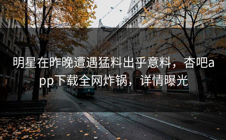 明星在昨晚遭遇猛料出乎意料，杏吧app下载全网炸锅，详情曝光