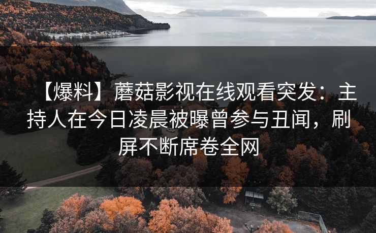 【爆料】蘑菇影视在线观看突发：主持人在今日凌晨被曝曾参与丑闻，刷屏不断席卷全网