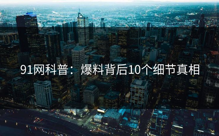 91网科普：爆料背后10个细节真相