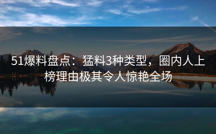 51爆料盘点：猛料3种类型，圈内人上榜理由极其令人惊艳全场