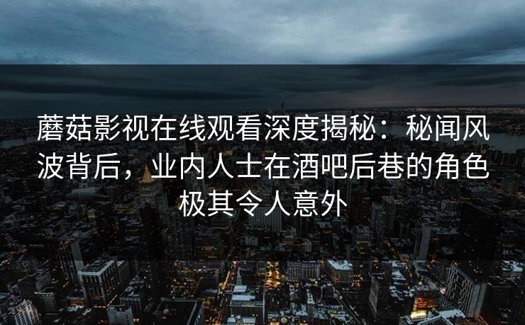 蘑菇影视在线观看深度揭秘：秘闻风波背后，业内人士在酒吧后巷的角色极其令人意外