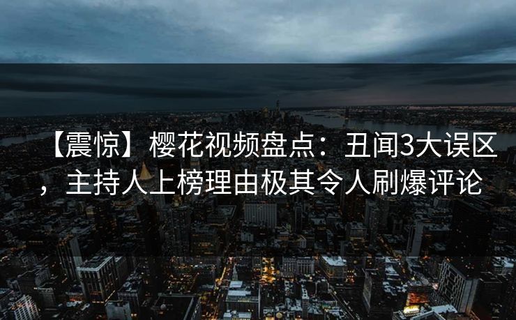【震惊】樱花视频盘点：丑闻3大误区，主持人上榜理由极其令人刷爆评论